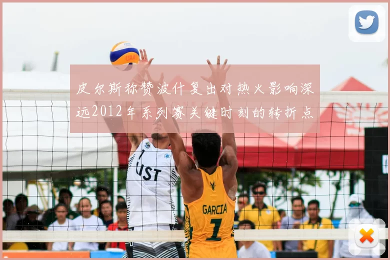 皮尔斯称赞波什复出对热火影响深远2012年系列赛关键时刻的转折点