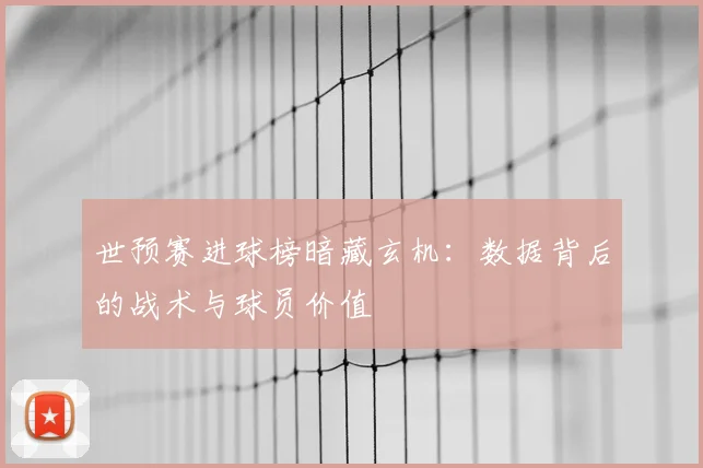 世预赛进球榜暗藏玄机：数据背后的战术与球员价值