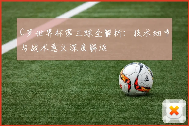 C罗世界杯第三球全解析：技术细节与战术意义深度解读