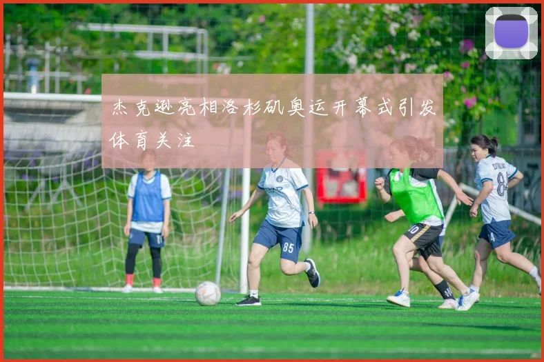 杰克逊亮相洛杉矶奥运开幕式引发体育关注