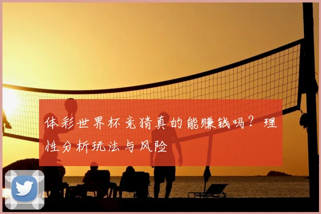 体彩世界杯竞猜真的能赚钱吗？理性分析玩法与风险