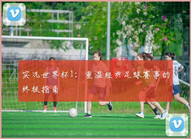 实况世界杯1：重温经典足球赛事的终极指南