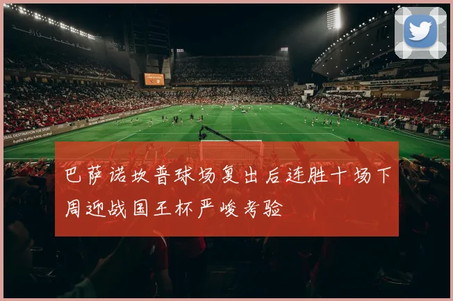 巴萨诺坎普球场复出后连胜十场下周迎战国王杯严峻考验