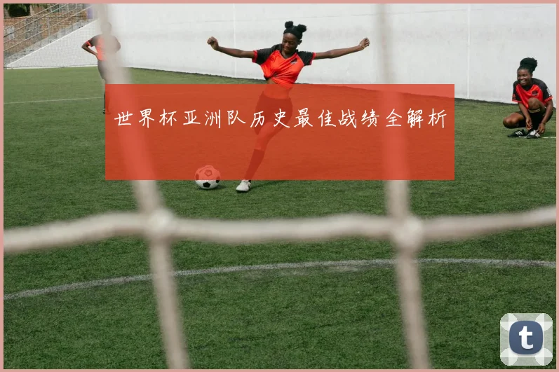 世界杯亚洲队历史最佳战绩全解析