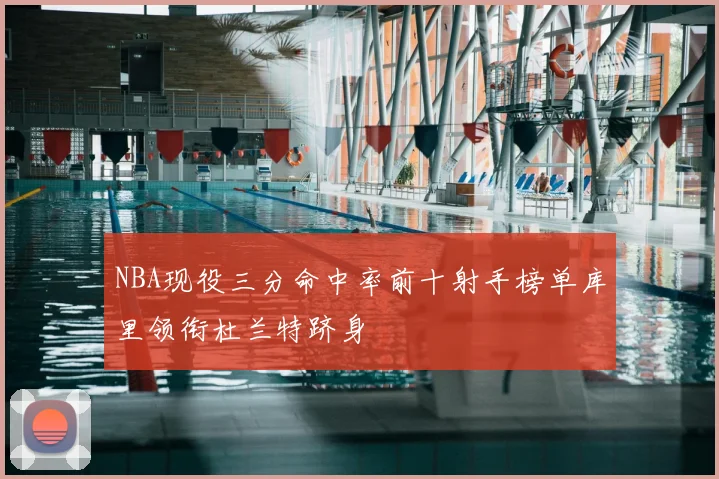 NBA现役三分命中率前十射手榜单库里领衔杜兰特跻身