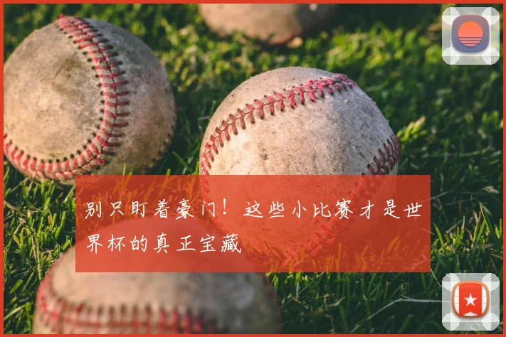 别只盯着豪门！这些小比赛才是世界杯的真正宝藏