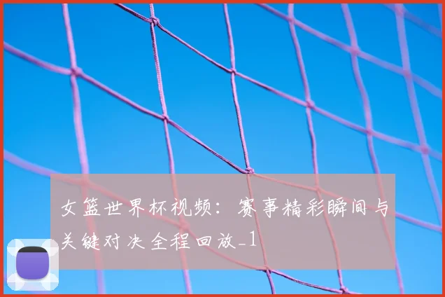 女篮世界杯视频：赛事精彩瞬间与关键对决全程回放_1