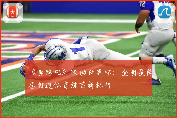 《奔跑吧》联动世界杯：全明星阵容打造体育综艺新标杆