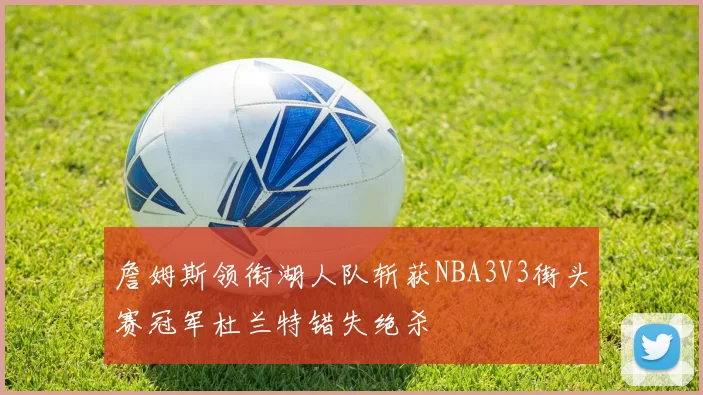 詹姆斯领衔湖人队斩获NBA3V3街头赛冠军杜兰特错失绝杀