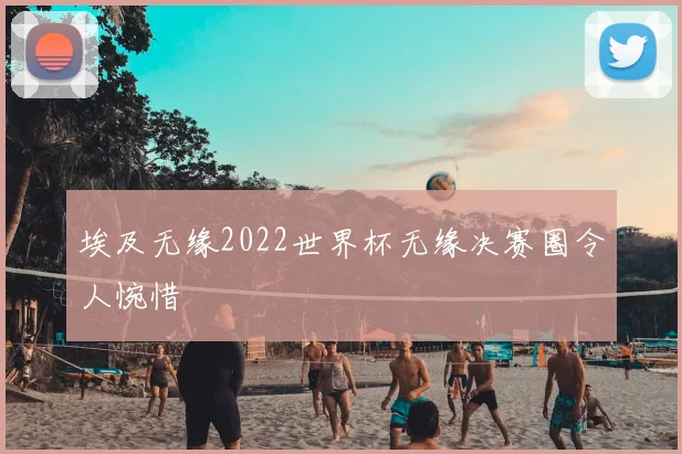 埃及无缘2022世界杯无缘决赛圈令人惋惜