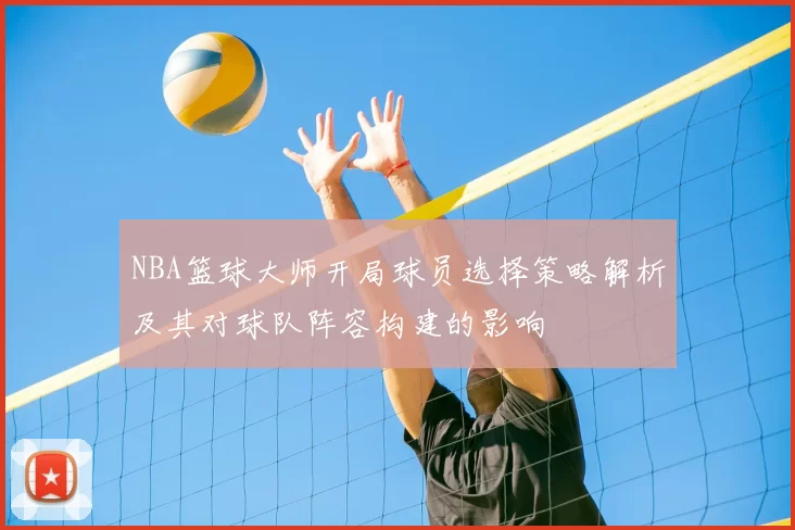 NBA篮球大师开局球员选择策略解析及其对球队阵容构建的影响
