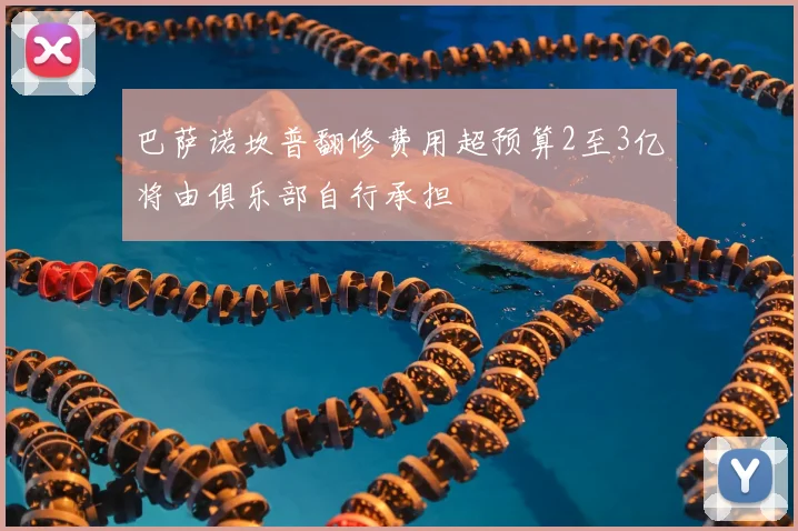 巴萨诺坎普翻修费用超预算2至3亿将由俱乐部自行承担