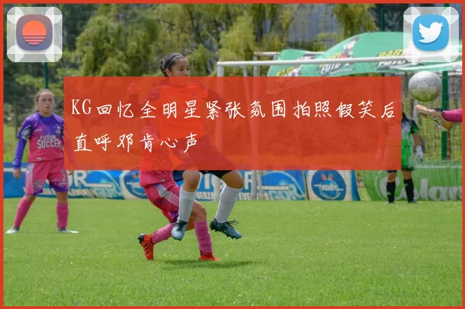 KG回忆全明星紧张氛围拍照假笑后直呼邓肯心声