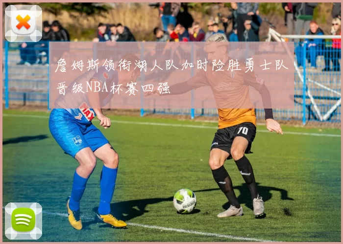 詹姆斯领衔湖人队加时险胜勇士队晋级NBA杯赛四强