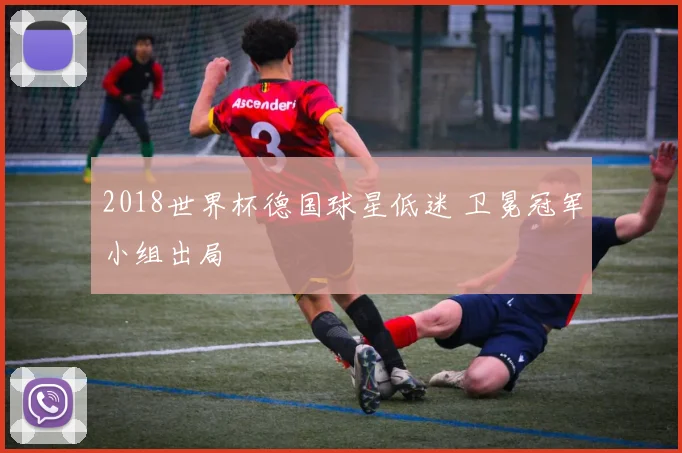 2018世界杯德国球星低迷 卫冕冠军小组出局