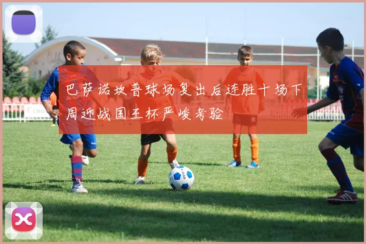 巴萨诺坎普球场复出后连胜十场下周迎战国王杯严峻考验