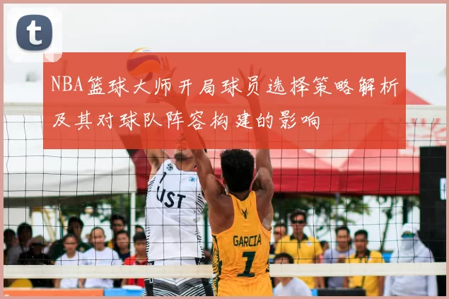 NBA篮球大师开局球员选择策略解析及其对球队阵容构建的影响