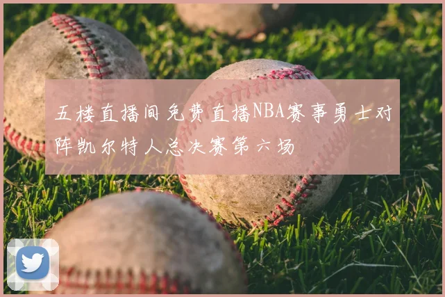 五楼直播间免费直播NBA赛事勇士对阵凯尔特人总决赛第六场