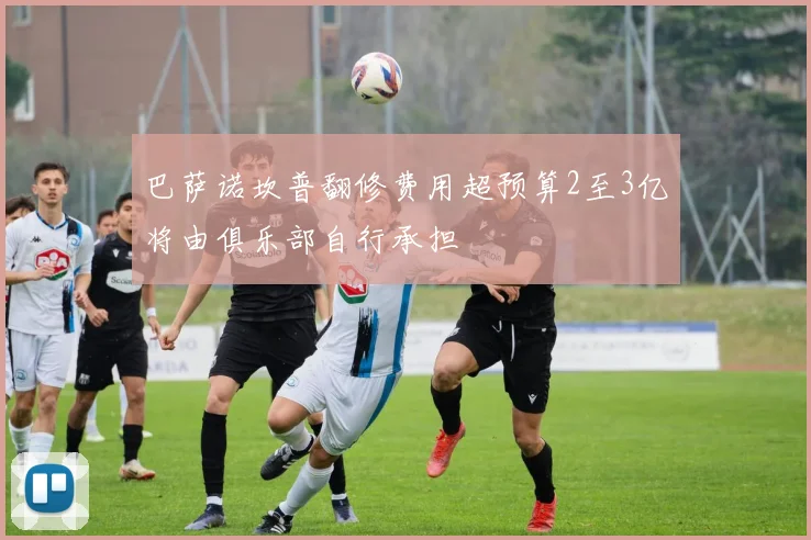 巴萨诺坎普翻修费用超预算2至3亿将由俱乐部自行承担