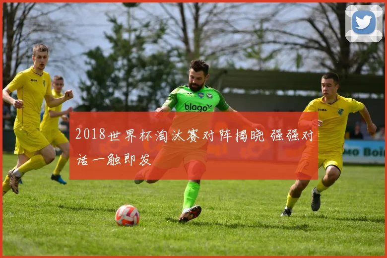 2018世界杯淘汰赛对阵揭晓 强强对话一触即发