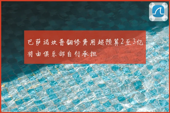巴萨诺坎普翻修费用超预算2至3亿将由俱乐部自行承担