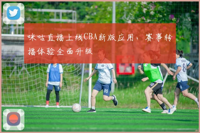 咪咕直播上线CBA新版应用，赛事转播体验全面升级