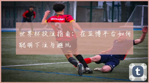 世界杯投注指南：在亚博平台如何聪明下注与避坑