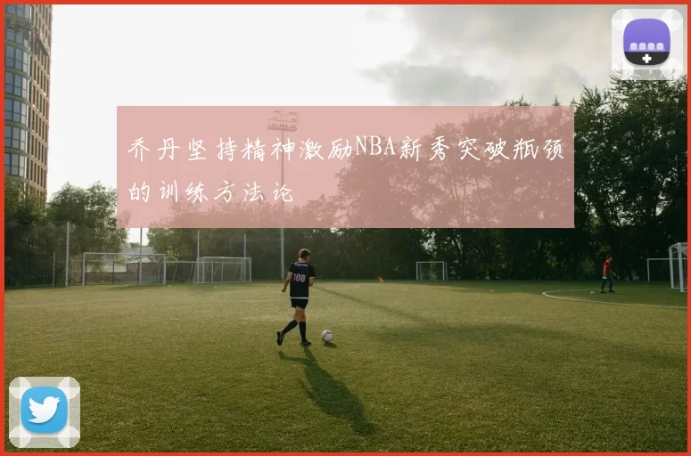 乔丹坚持精神激励NBA新秀突破瓶颈的训练方法论