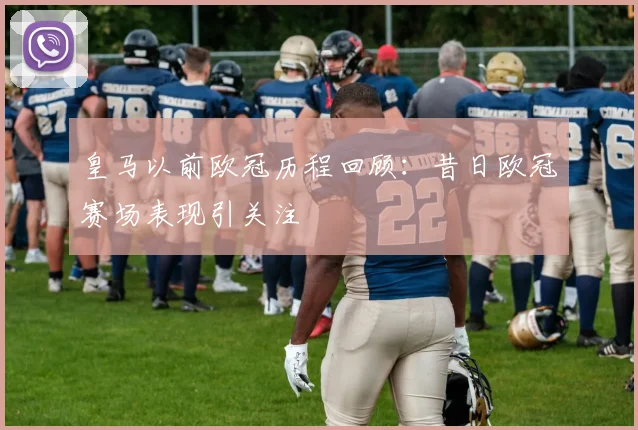 皇马以前欧冠历程回顾:昔日欧冠赛场表现引关注