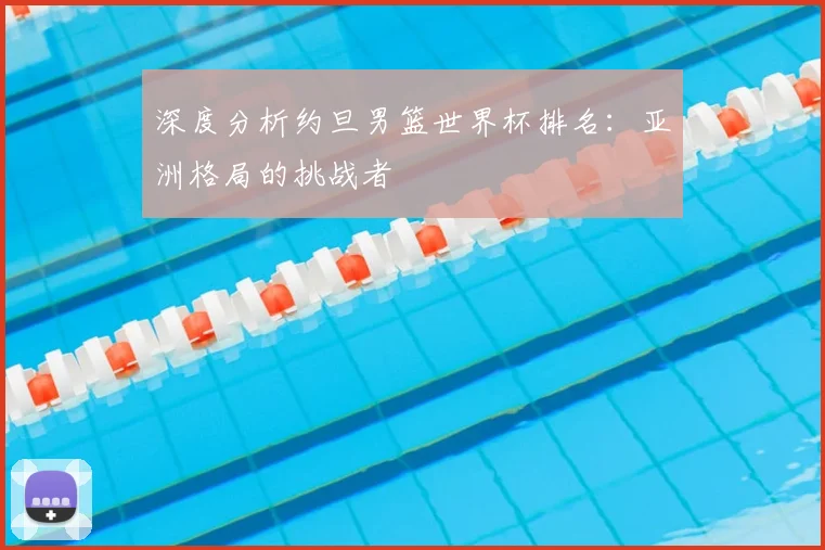 深度分析约旦男篮世界杯排名：亚洲格局的挑战者