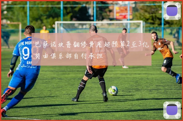 巴萨诺坎普翻修费用超预算2至3亿将由俱乐部自行承担