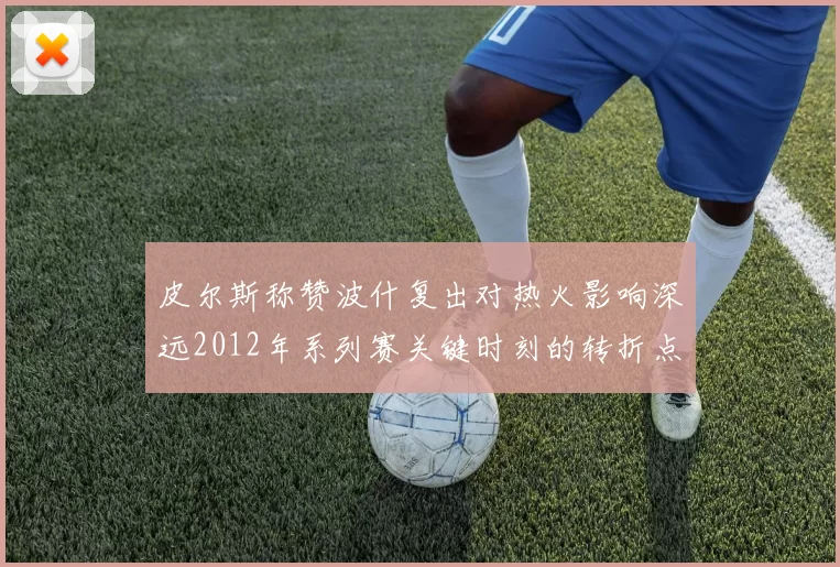 皮尔斯称赞波什复出对热火影响深远2012年系列赛关键时刻的转折点