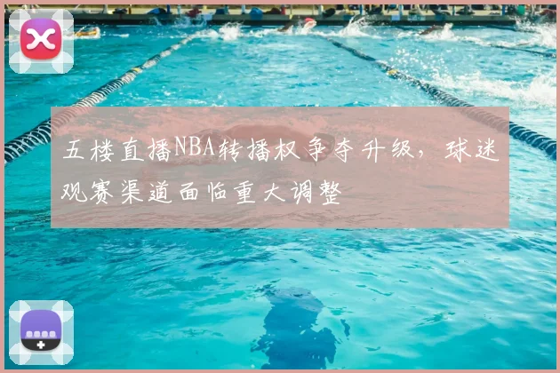 五楼直播NBA转播权争夺升级，球迷观赛渠道面临重大调整