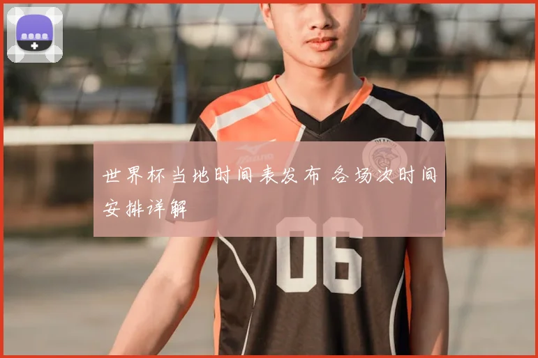 世界杯当地时间表发布 各场次时间安排详解