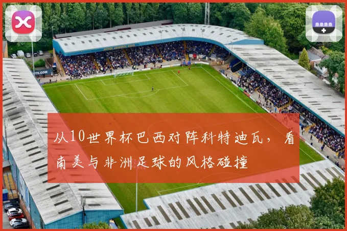 从10世界杯巴西对阵科特迪瓦,看南美与非洲足球的风格碰撞