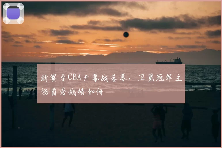 新赛季CBA开幕战落幕，卫冕冠军主场首秀战绩如何