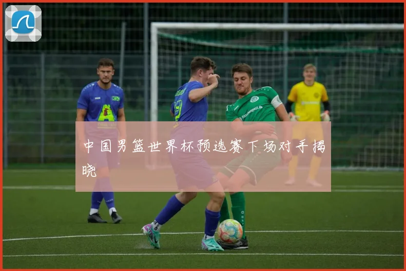 中国男篮世界杯预选赛下场对手揭晓