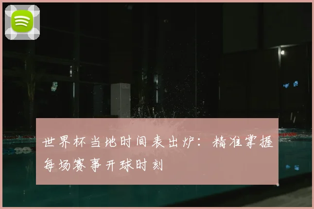 世界杯当地时间表出炉：精准掌握每场赛事开球时刻