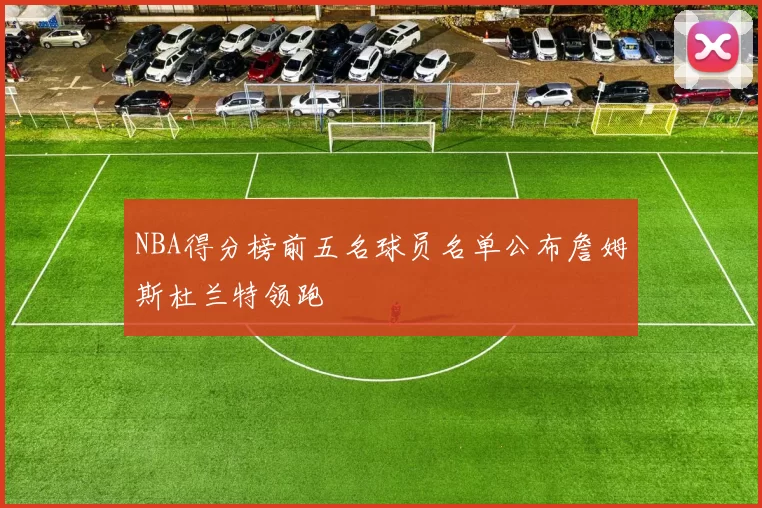 NBA得分榜前五名球员名单公布詹姆斯杜兰特领跑