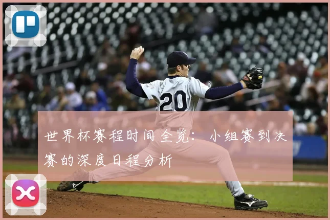 世界杯赛程时间全览:小组赛到决赛的深度日程分析