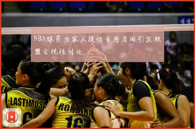 NBA球员为家人提供专用房间引发联盟合规性讨论