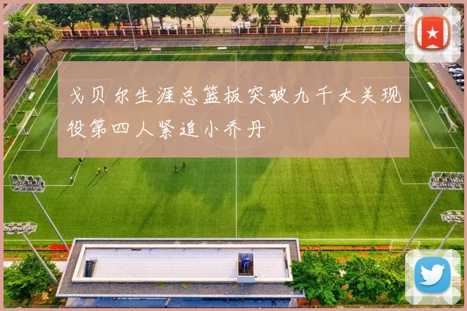 戈贝尔生涯总篮板突破九千大关现役第四人紧追小乔丹